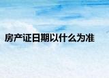 房產(chǎn)證日期以什么為準(zhǔn)