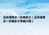 玉米須煮水一天喝多少（玉米須煮水一天喝多少詳細(xì)介紹）