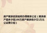 房產(chǎn)繼承應(yīng)該如何辦理繼承公證（繼承房產(chǎn)需多少錢(qián)100萬(wàn)房產(chǎn)繼承將少交1萬(wàn)元公證費(fèi)介紹）