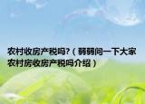 農(nóng)村收房產(chǎn)稅嗎?（弱弱問一下大家農(nóng)村房收房產(chǎn)稅嗎介紹）