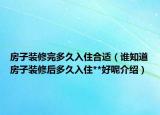 房子裝修完多久入住合適（誰知道房子裝修后多久入住**好呢介紹）