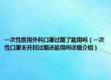 一次性醫(yī)用外科口罩過(guò)期了能用嗎（一次性口罩未開(kāi)封過(guò)期還能用嗎詳細(xì)介紹）