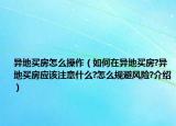 異地買房怎么操作（如何在異地買房?異地買房應(yīng)該注意什么?怎么規(guī)避風(fēng)險?介紹）