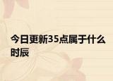 今日更新35點(diǎn)屬于什么時(shí)辰