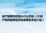 房產(chǎn)抵押貸款需辦什么手續(xù)（??房產(chǎn)如何抵押借貸需要哪些手續(xù)介紹）