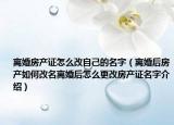 離婚房產(chǎn)證怎么改自己的名字（離婚后房產(chǎn)如何改名離婚后怎么更改房產(chǎn)證名字介紹）