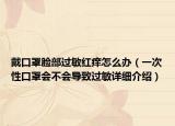 戴口罩臉部過敏紅癢怎么辦（一次性口罩會(huì)不會(huì)導(dǎo)致過敏詳細(xì)介紹）