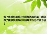 做了核酸檢測(cè)查不到結(jié)果怎么回事（明明做了核酸檢測(cè)查不到結(jié)果怎么辦詳細(xì)介紹）
