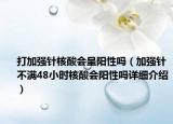 打加強(qiáng)針核酸會(huì)呈陽(yáng)性嗎（加強(qiáng)針不滿48小時(shí)核酸會(huì)陽(yáng)性嗎詳細(xì)介紹）