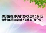 做過核酸檢測為啥網(wǎng)查不到結(jié)果（為什么免費(fèi)做的核酸檢測查不到結(jié)果詳細(xì)介紹）