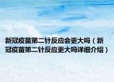 新冠疫苗第二針反應(yīng)會(huì)更大嗎（新冠疫苗第二針反應(yīng)更大嗎詳細(xì)介紹）