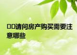 ??請問房產(chǎn)購買需要注意哪些