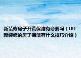 新裝修房子開荒保潔有必要嗎（??新裝修的房子保潔有什么技巧介紹）
