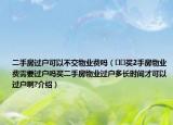 二手房過(guò)戶可以不交物業(yè)費(fèi)嗎（??買2手房物業(yè)費(fèi)需要過(guò)戶嗎買二手房物業(yè)過(guò)戶多長(zhǎng)時(shí)間才可以過(guò)戶啊?介紹）