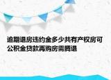 逾期退房違約金多少共有產(chǎn)權(quán)房可公積金貸款再購(gòu)房需騰退