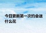 今日更新第一次約會送什么花