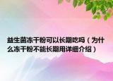 益生菌凍干粉可以長期吃嗎（為什么凍干粉不能長期用詳細(xì)介紹）