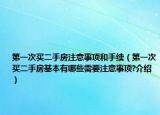 第一次買二手房注意事項(xiàng)和手續(xù)（第一次買二手房基本有哪些需要注意事項(xiàng)?介紹）