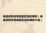 商品房和住宅房的區(qū)別在哪里（商品房和住宅房的區(qū)別在哪里介紹）