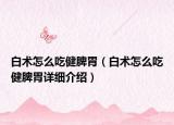 白術(shù)怎么吃健脾胃（白術(shù)怎么吃健脾胃詳細介紹）