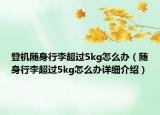 登機(jī)隨身行李超過(guò)5kg怎么辦（隨身行李超過(guò)5kg怎么辦詳細(xì)介紹）