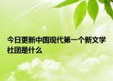 今日更新中國(guó)現(xiàn)代第一個(gè)新文學(xué)社團(tuán)是什么