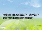 電費(fèi)過(guò)戶網(wǎng)上怎么過(guò)戶（房產(chǎn)過(guò)戶如何過(guò)戶電費(fèi)如何辦理介紹）