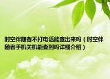 時(shí)空伴隨者不打電話能查出來(lái)嗎（時(shí)空伴隨者手機(jī)關(guān)機(jī)能查到嗎詳細(xì)介紹）