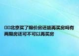 ??北京買了限價(jià)房還能再買房嗎有兩限房還可不可以再買房