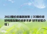2022限價(jià)房最新政策（??限價(jià)房好嗎現(xiàn)在限價(jià)房多不多 好不好買介紹）