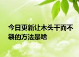 今日更新讓木頭干而不裂的方法是啥