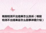 核酸檢測(cè)不出結(jié)果怎么投訴（核酸檢測(cè)不出結(jié)果是怎么回事詳細(xì)介紹）