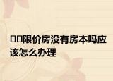 ??限價(jià)房沒(méi)有房本嗎應(yīng)該怎么辦理