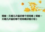 蜂蜜一天喝幾次最好哪個時間喝（蜂蜜一天喝幾次最好哪個時間喝詳細(xì)介紹）
