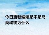 今日更新蝙蝠是不是鳥類動物為什么