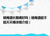 楊梅酒長期喝好嗎（楊梅酒能不能天天喝詳細(xì)介紹）