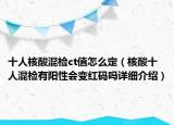 十人核酸混檢ct值怎么定（核酸十人混檢有陽(yáng)性會(huì)變紅碼嗎詳細(xì)介紹）