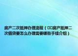 房產(chǎn)二次抵押辦理流程（??房產(chǎn)抵押二次借貸要怎么辦理需要哪些手續(xù)介紹）