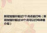 新冠加強針超過7個月還能打嗎（新冠加強針超過10個月可以打嗎詳細介紹）