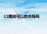 11期間可以跨市場嗎