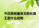 今日更新童叟無(wú)欺長(zhǎng)鼻王是什么動(dòng)物