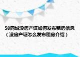 58同城沒房產(chǎn)證如何發(fā)布租房信息（沒房產(chǎn)證怎么發(fā)布租房介紹）