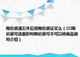 限價(jià)房滿五年后用限價(jià)房證買(mǎi)么（??限價(jià)房可選面積嗎限價(jià)房可不可以轉(zhuǎn)商品房嗎介紹）