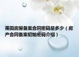 莆田房屋備案合同密碼是多少（房產(chǎn)合同備案初始密碼介紹）
