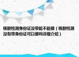 核酸檢測(cè)身份證沒(méi)帶能不能做（核酸檢測(cè)沒(méi)有帶身份證可以做嗎詳細(xì)介紹）