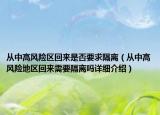 從中高風(fēng)險(xiǎn)區(qū)回來(lái)是否要求隔離（從中高風(fēng)險(xiǎn)地區(qū)回來(lái)需要隔離嗎詳細(xì)介紹）