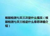 核酸檢測(cè)七天三次是什么情況（核酸檢測(cè)七天三檢是什么意思詳細(xì)介紹）