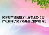 房子房產(chǎn)證到期了以后怎么辦（房產(chǎn)證到期了房子還是自己的嗎介紹）