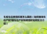 車庫車位使用權(quán)是怎么算的（如何查詢車位產(chǎn)權(quán)?停車位產(chǎn)權(quán)和使用權(quán)如何區(qū)分介紹）
