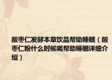 酸棗仁發(fā)酵本草飲品幫助睡眠（酸棗仁粉什么時候喝幫助睡眠詳細(xì)介紹）